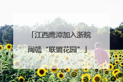 江西鹰潭加入浙皖闽赣“联盟花园”